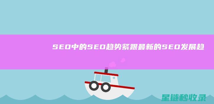 SEO中的SEO趋势：紧跟最新的SEO发展趋势 (SEO中的H标签是什么意思)