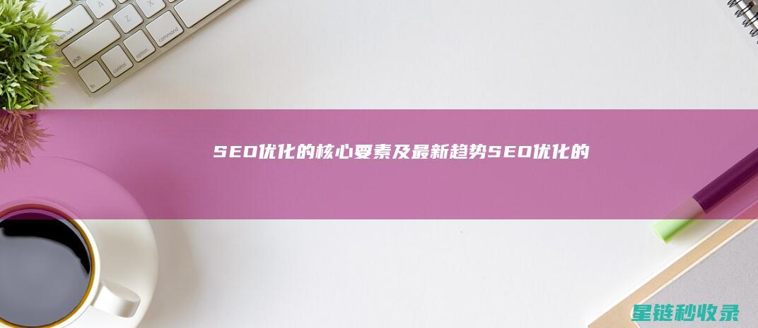 SEO优化的核心要素及最新趋势 (SEO优化的核心目标是)