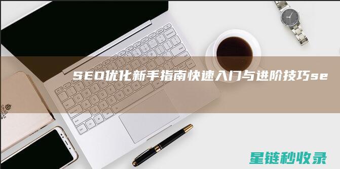 SEO优化新手指南：快速入门与进阶技巧 (seo具体优化流程)