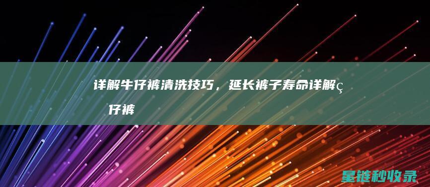 详解牛仔裤清洗技巧，延长裤子寿命 (详解牛仔裤清洗方法)