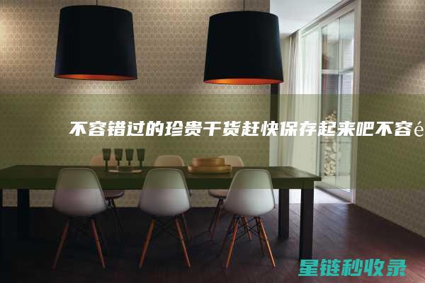 不容错过的珍贵干货：赶快保存起来吧！ (不容错过的珍馐美味的句子)