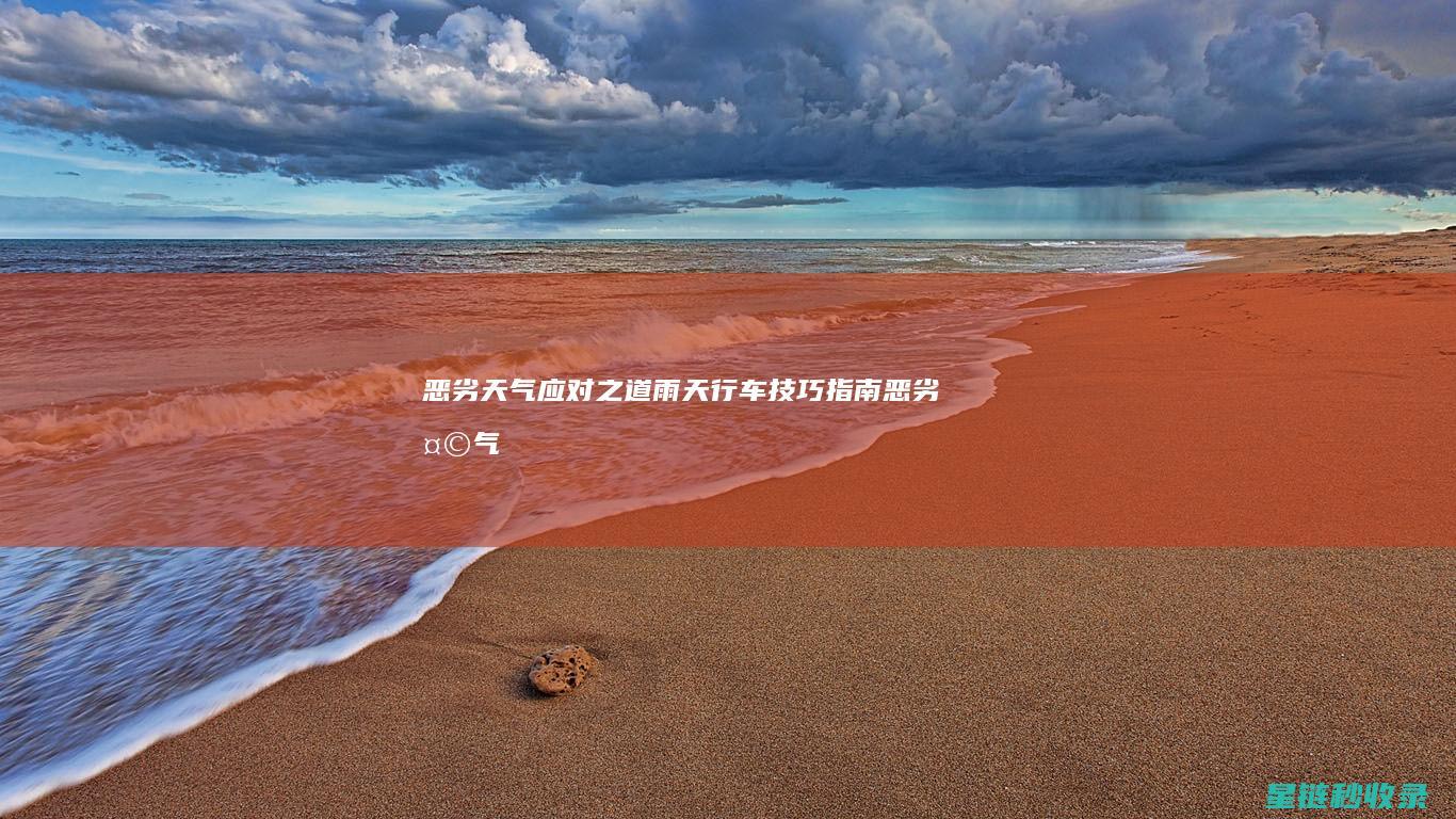 恶劣天气应对之道：雨天行车技巧指南 (恶劣天气应对措施)