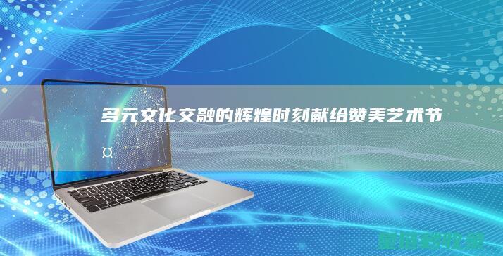 多元文化交融的辉煌时刻——献给赞美艺术节 (多元文化交融是什么意思)