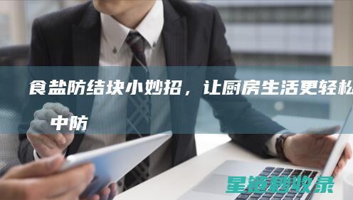 食盐防结块小妙招，让厨房生活更轻松 (食盐中防结块的添加剂叫什么)