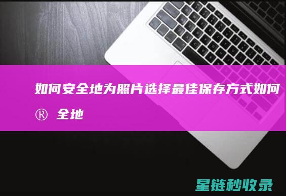 如何安全地为照片选择最佳保存方式 (如何安全地为昏迷病人进行口腔护理)