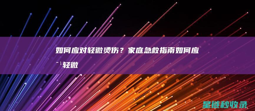 如何应对轻微烫伤？家庭急救指南 (如何应对轻微的冠心病)