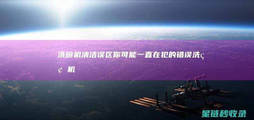洗碗机清洁误区：你可能一直在犯的错误 (洗碗机清洁误差标准)