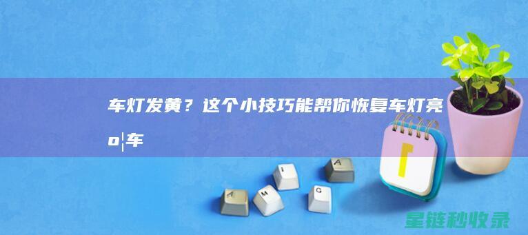 车灯发黄？这个小技巧能帮你恢复车灯亮度！ (车灯很黄怎么办)