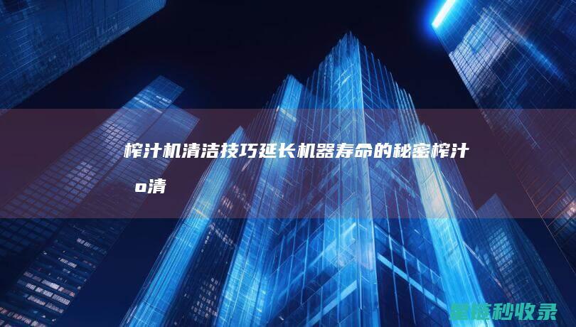 榨汁机清洁技巧：延长机器寿命的秘密 (榨汁机清洁技巧视频)