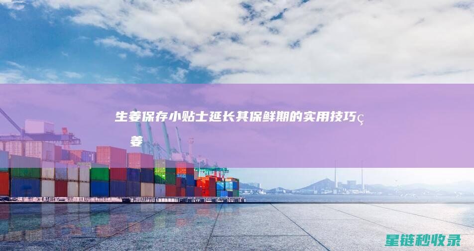 生姜保存小贴士：延长其保鲜期的实用技巧 (生姜保存小贴剂有哪些)