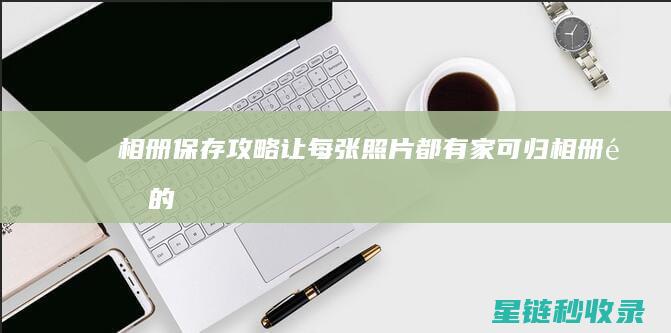 相册保存攻略：让每张照片都有家可归 (相册里的保存)